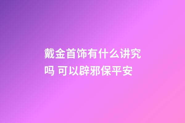 戴金首饰有什么讲究吗 可以辟邪保平安